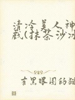 清冷美人神奇游戏(抹茶沙冰)