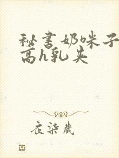 秘书奶咪子真大高h乳夹