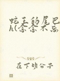 蛇王的尾巴高ah(念念不忘)小说