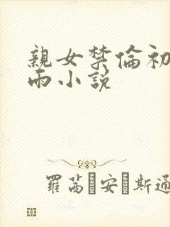 亲女禁伦初尝云雨小说