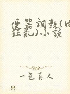 便器调教(肉体狂乱)小说