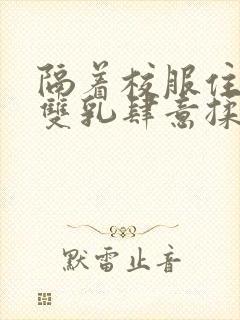 隔着校服住她的双乳肆意揉