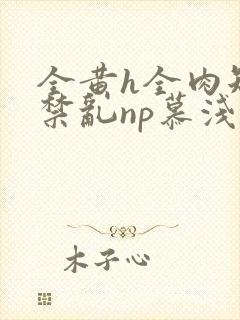 全黄h全肉短篇禁乱np慕浅浅