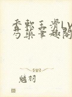 香软玉滑LVL芍药笔趣阁