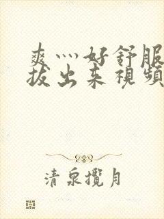 爽灬好舒服灬别拔出来视频人