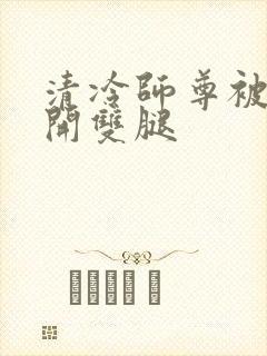 清冷师尊被迫张开双腿