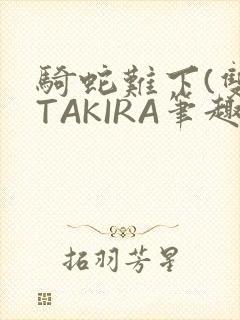 骑蛇难下(双)TAKIRA笔趣阁