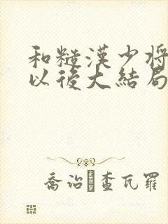 和糙汉少将闪婚以后大结局