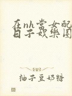 在nh当女配的日子娱乐圈