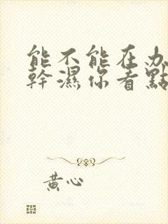 能不能在办公室干湿你看点