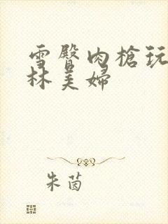 雪臀肉枪玩遍武林美妇