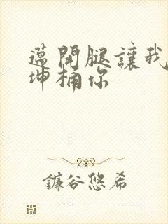 迈开腿让我的坤坤桶你