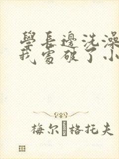 学长边洗澡边把我处破了小说