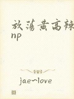 放荡黄高辣h文np