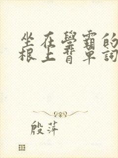 坐在学霸的大紫根上背单词