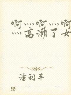 啊灬啊灬啊灬快灬高潮了女