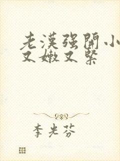 老汉强开小嫩苞又嫩又紧