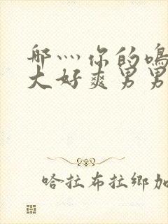 哪灬你的鸣巴好大好爽男男