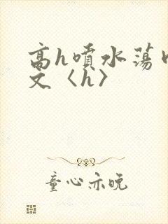 高h喷水荡肉欲文〈h〉