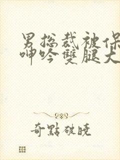 男总裁被保镖c呻吟双腿大张bl