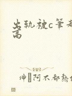 出轨被c笔趣阁高
