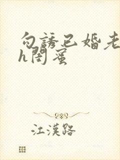 勾诱已婚老男人h闺蜜