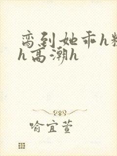 脔到她乖h粗话h高潮h