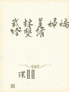 武林美妇娇呻浪吟双修