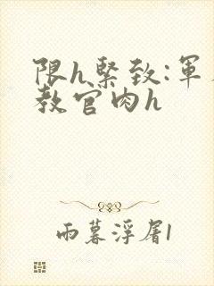 限h紧致:军人教官肉h