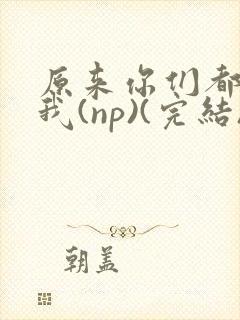 原来你们都想上我(np)(完结)