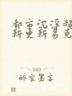 都市沉浮超前最新更新易克1