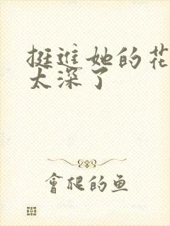 挺进她的花苞啊太深了