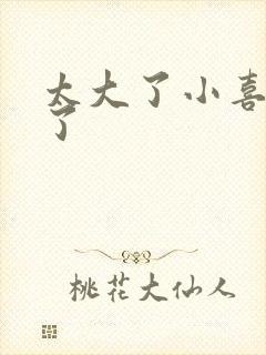 太大了小喜涨死了