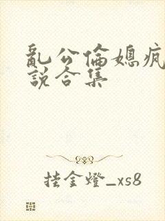 乱公伦媳疯狂小说合集