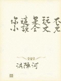 你这是玩不起呀小说全文免费阅读