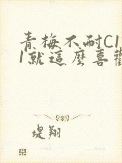 青梅不耐C1V1就这么喜欢学长