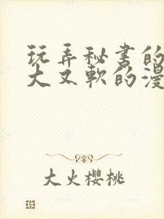 玩弄秘书的奶又大又软的漫画