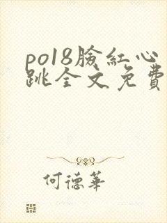 po18脸红心跳全文免费阅读笔趣阁