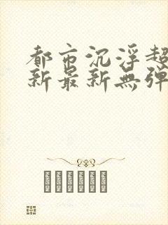 都市沉浮超前更新最新无弹窗