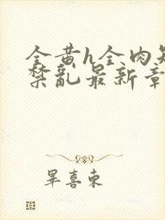 全黄h全肉短篇禁乱最新章节