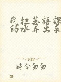 我把英语课代表的水弄出来了