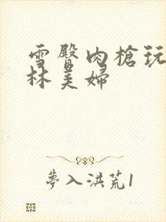 雪臀肉枪玩遍武林美妇