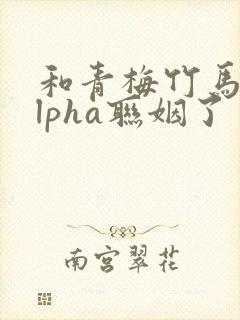 和青梅竹马的alpha联姻了 笔趣阁