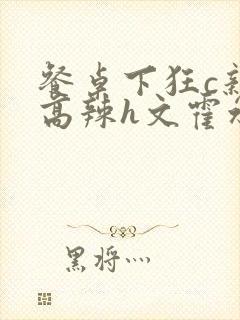 餐桌下狂c亲女高辣h文霍水