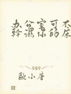 办公室可不可以干湿你的床垫