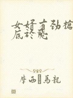 女婿有劲枪枪到底于飞