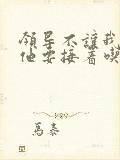 领导不让我断奶他要接着吃