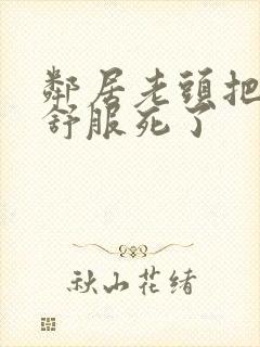 邻居老头把我弄舒服死了