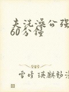 夫洗澡公强我了60分钟