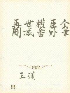 再世权臣全文无删减番外笔趣阁